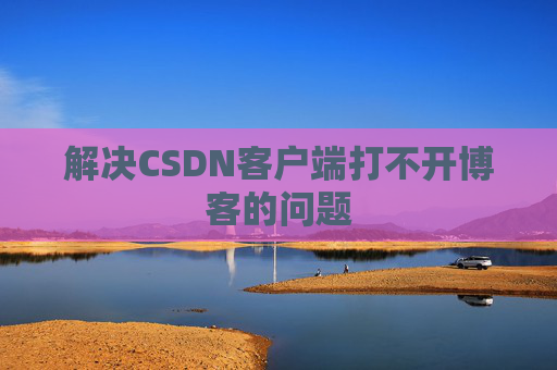 解决CSDN客户端打不开博客的问题