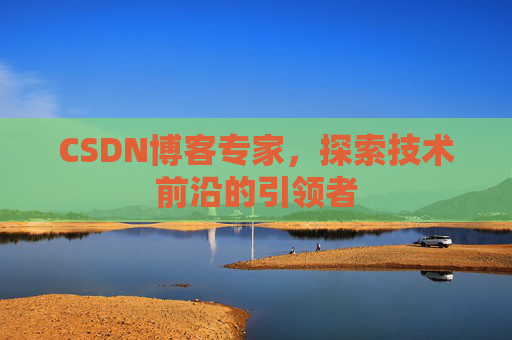 CSDN博客专家，探索技术前沿的引领者