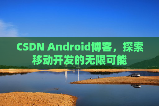 CSDN Android博客,探索移动开发的无限可能